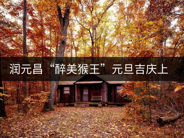 潤元昌“醉美猴王”元旦吉慶上市