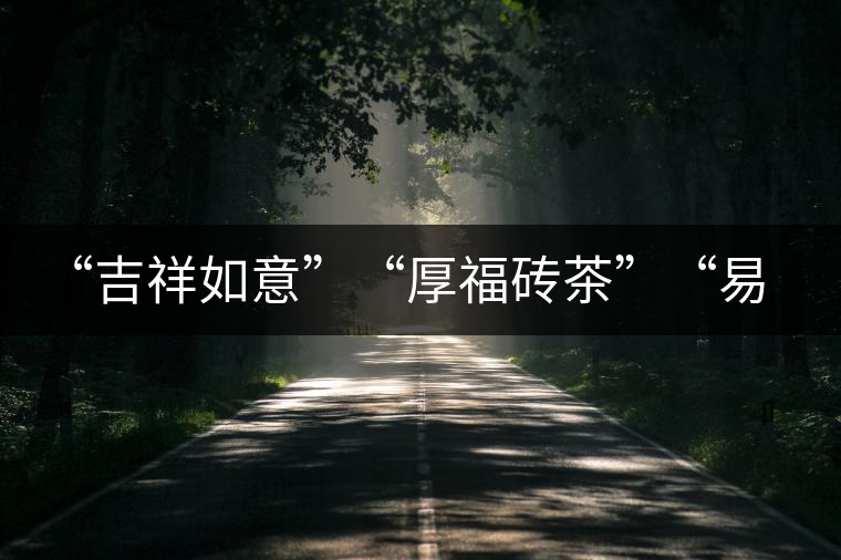 “吉祥如意”“厚福磚茶”“易武茗珠”新品聯(lián)袂上市! “吉祥如意”“厚福磚茶”“易武茗珠”新品聯(lián)袂上市!