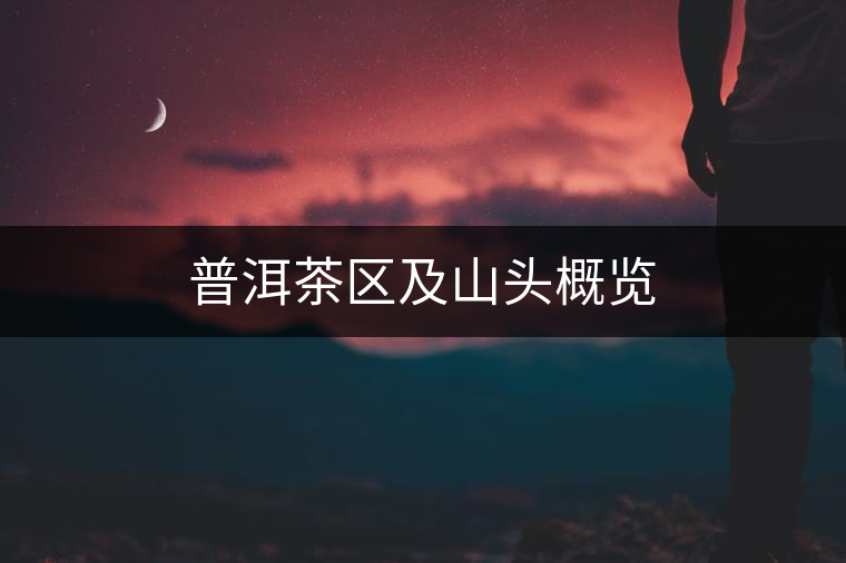 普洱茶區及山頭概覽 普洱茶區及山頭概覽