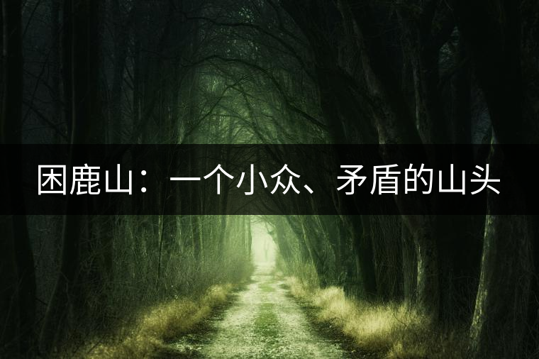 困鹿山:一個(gè)小眾、矛盾的山頭 困鹿山:一個(gè)小眾、矛盾的山頭
