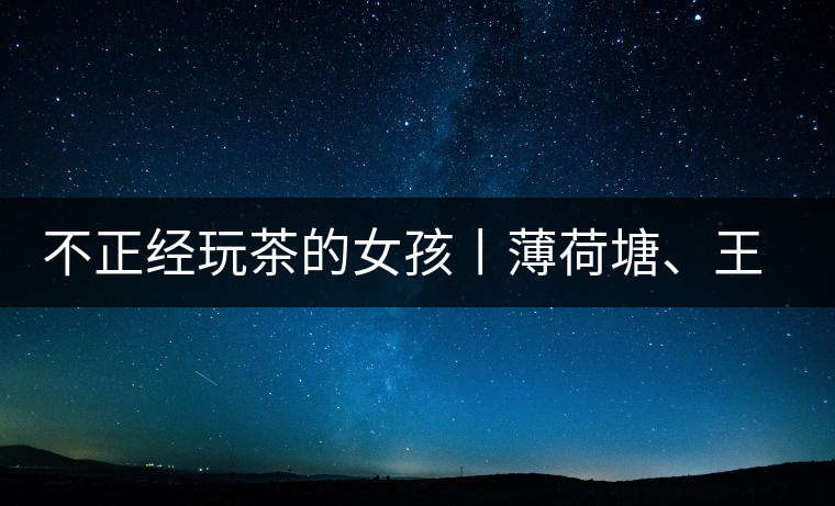 不正經玩茶的女孩丨薄荷塘、王子山