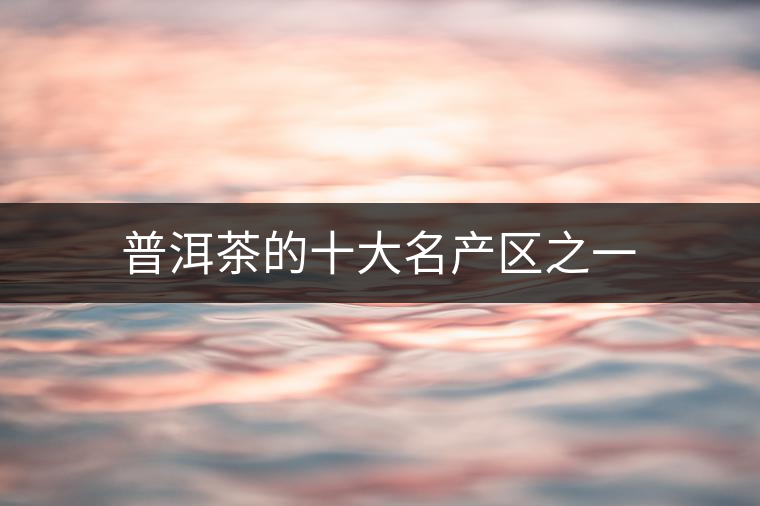 普洱茶的十大名產區之一 普洱茶的十大名產區之一