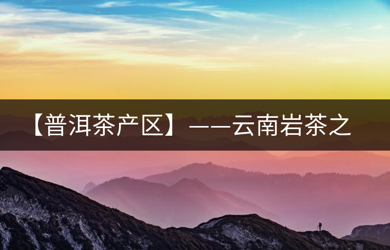 【普洱茶產區】——云南巖茶之鄉馬臺 【普洱茶產區】——云南巖茶之鄉馬臺