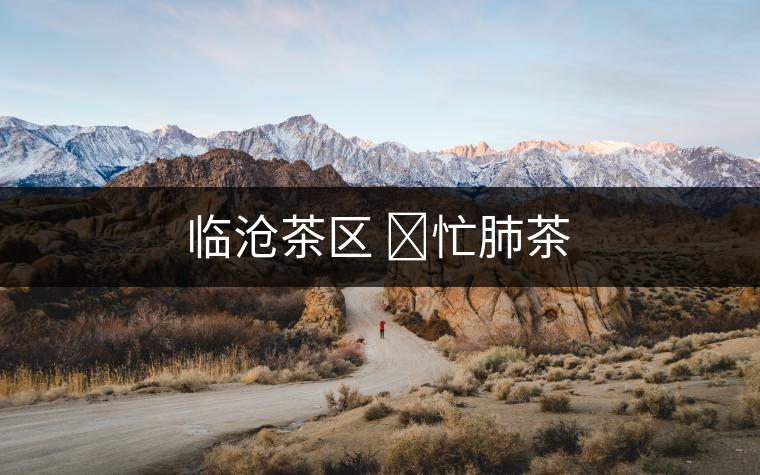 臨滄茶區 ?忙肺茶 臨滄茶區 ?忙肺茶