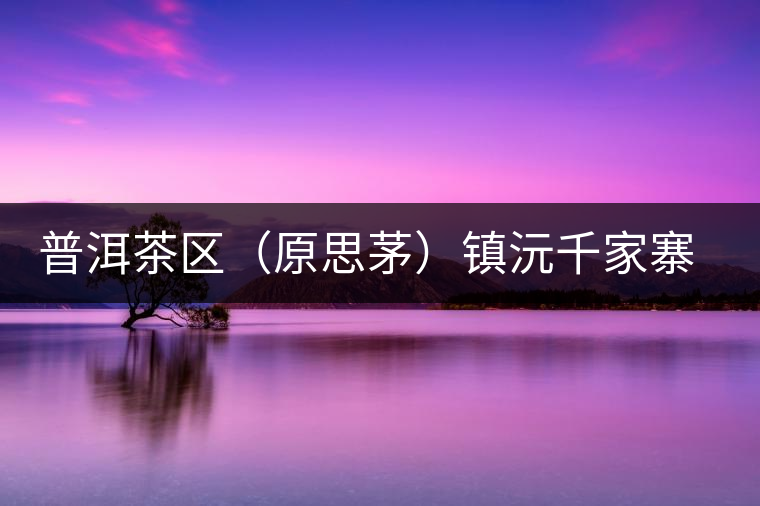 普洱茶區（原思茅）鎮沅千家寨古樹茶