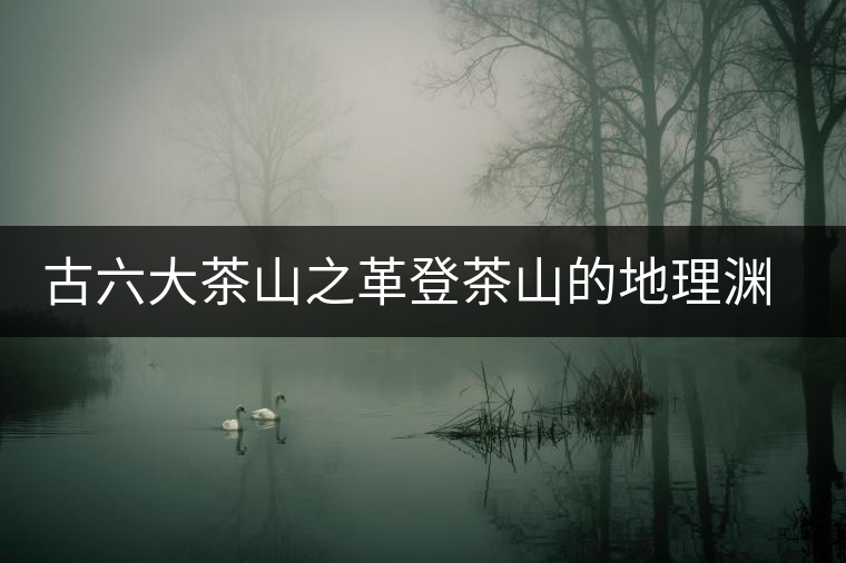 古六大茶山之革登茶山的地理淵源