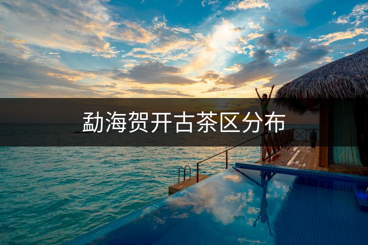勐海賀開古茶區分布 勐海賀開古茶區分布