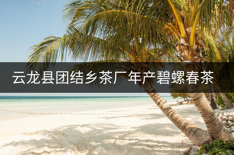 云龍縣團結鄉茶廠年產碧螺春茶25噸 云龍縣團結鄉茶廠年產碧螺春茶25噸