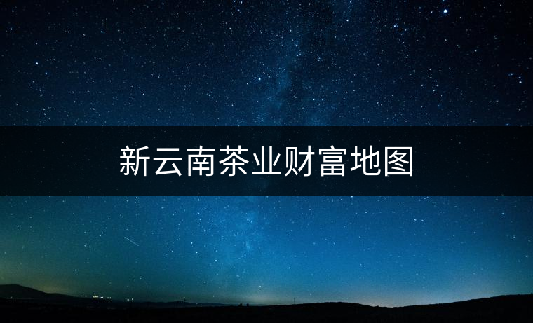 新云南茶業財富地圖 新云南茶業財富地圖