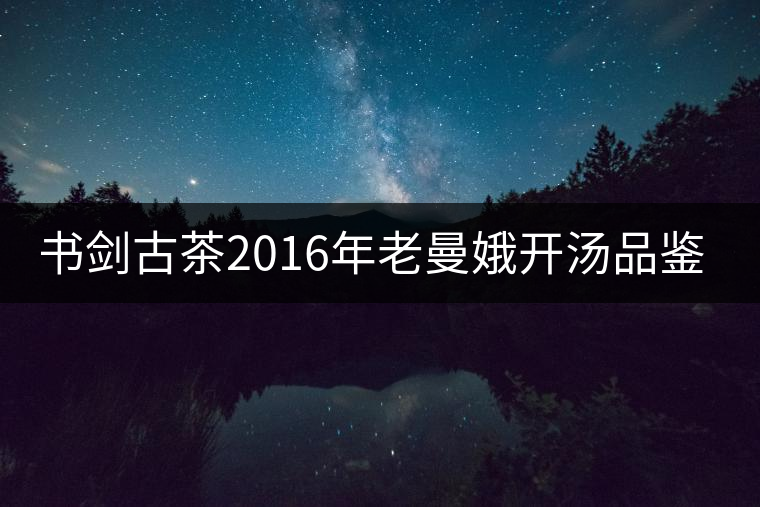 書劍古茶2016年老曼娥開湯品鑒! 書劍古茶2016年老曼娥開湯品鑒!