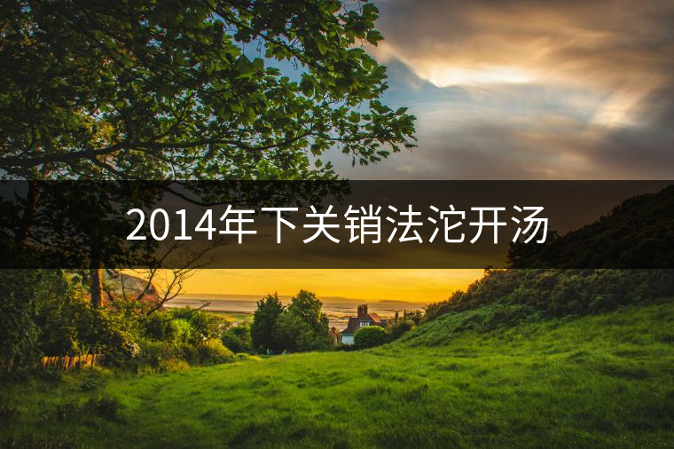 2014年下關(guān)銷(xiāo)法沱開(kāi)湯 2014年下關(guān)銷(xiāo)法沱開(kāi)湯