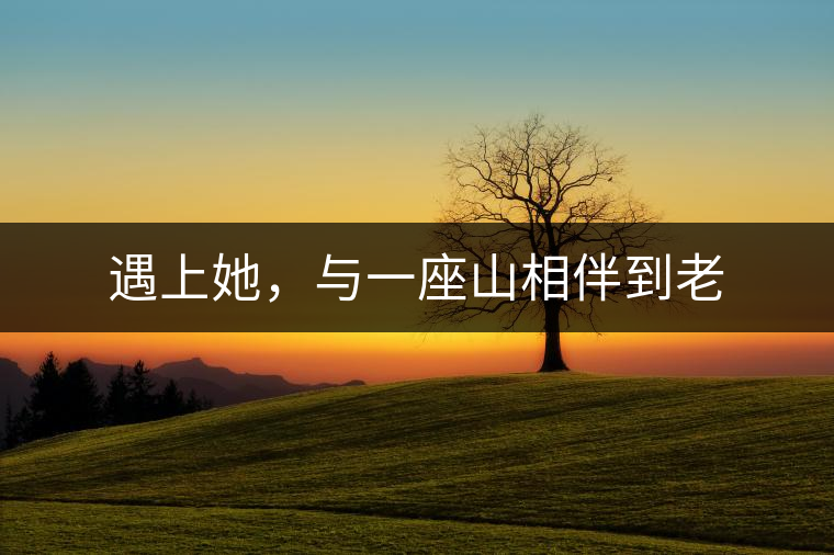 遇上她,與一座山相伴到老 遇上她,與一座山相伴到老