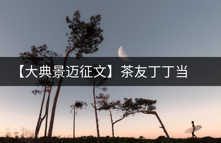 【大典景邁征文】茶友丁丁當 開湯品鑒 【大典景邁征文】茶友丁丁當 開湯品鑒