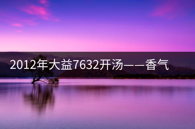 2012年大益7632開(kāi)湯——香氣十足,甜味明顯 2012年大益7632開(kāi)湯——香氣十足,甜味明顯