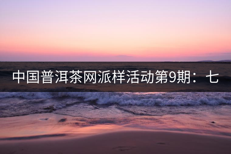 中國普洱茶網(wǎng)派樣活動第9期：七彩云南七彩1889（生茶）