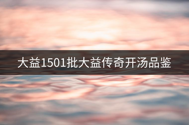 大益1501批大益傳奇開湯品鑒 大益1501批大益傳奇開湯品鑒