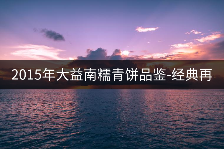 2015年大益南糯青餅品鑒-經典再現！