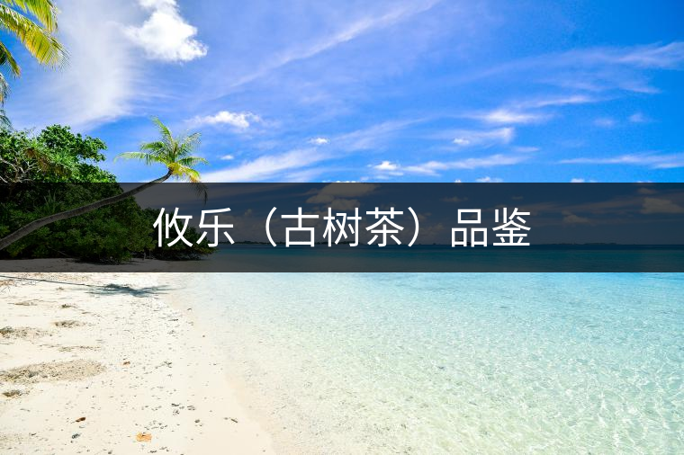 攸樂(lè)(古樹(shù)茶)品鑒 攸樂(lè)(古樹(shù)茶)品鑒