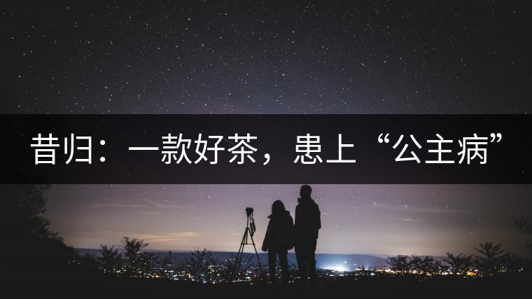 昔歸:一款好茶,患上“公主病” 昔歸:一款好茶,患上“公主病”