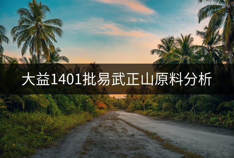 大益1401批易武正山原料分析 大益1401批易武正山原料分析