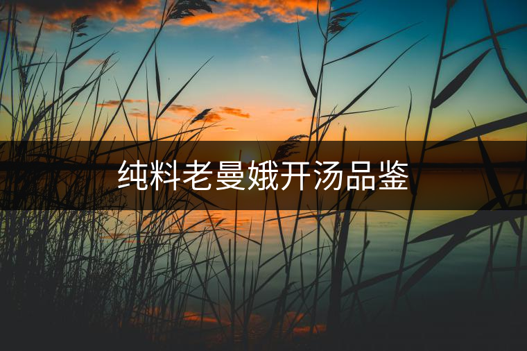 純料老曼娥開湯品鑒 純料老曼娥開湯品鑒