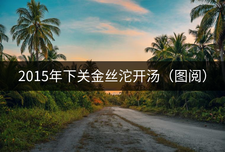 2015年下關(guān)金絲沱開湯(圖閱) 2015年下關(guān)金絲沱開湯(圖閱)