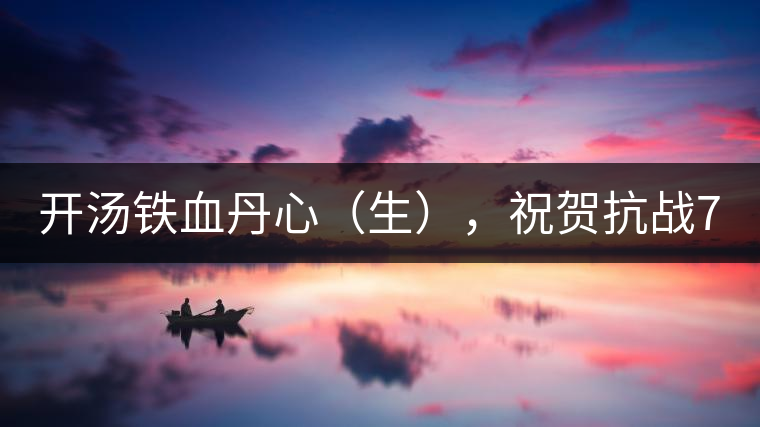 開(kāi)湯鐵血丹心(生),祝賀抗戰(zhàn)70年周年勝利 開(kāi)湯鐵血丹心(生),祝賀抗戰(zhàn)70年周年勝利