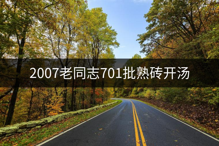 2007老同志701批熟磚開湯 2007老同志701批熟磚開湯