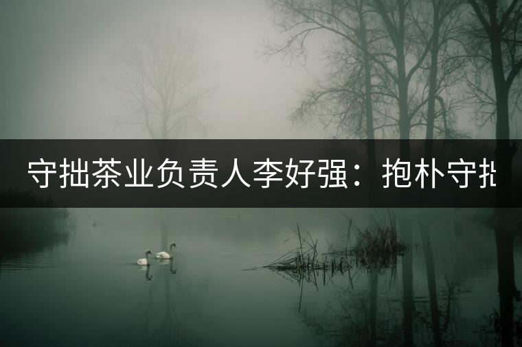 守拙茶業(yè)負(fù)責(zé)人李好強(qiáng):抱樸守拙喝茶去! 守拙茶業(yè)負(fù)責(zé)人李好強(qiáng):抱樸守拙喝茶去!