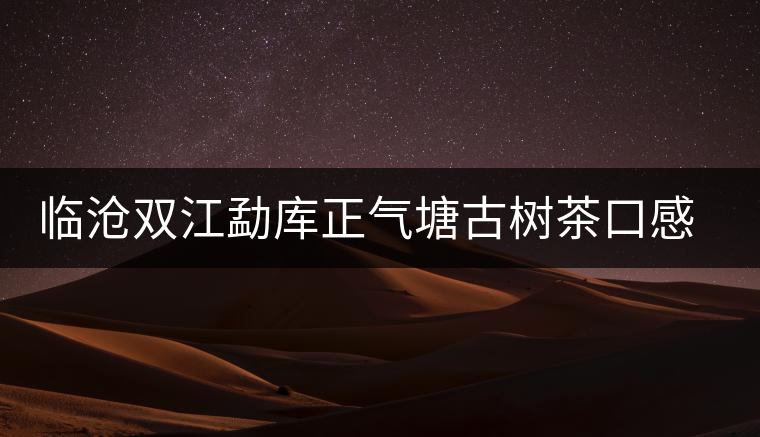 臨滄雙江勐庫正氣塘古樹茶口感與特點 臨滄雙江勐庫正氣塘古樹茶口感與特點