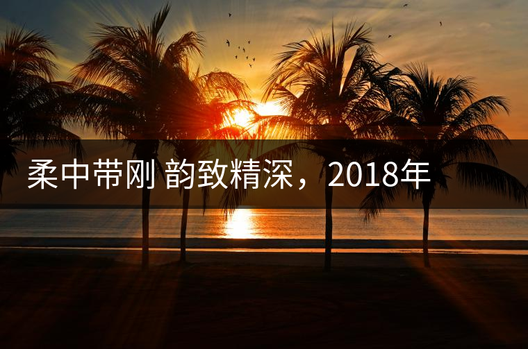 柔中帶剛 韻致精深,2018年天弘弘韻天下生茶試用評測報告 柔中帶剛 韻致精深,2018年天弘弘韻天下生茶試用評測報告