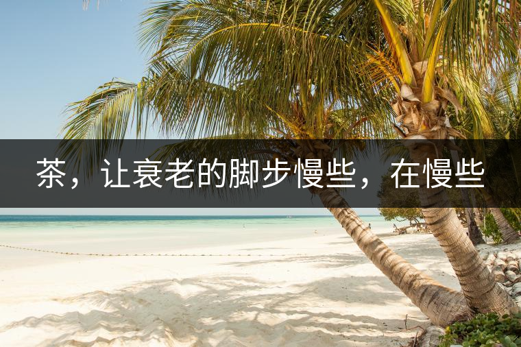 茶，讓衰老的腳步慢些，在慢些