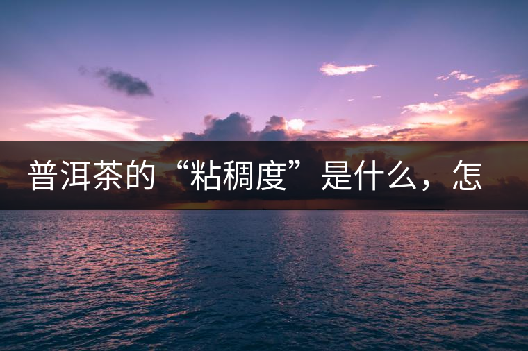 普洱茶的“粘稠度”是什么，怎么能喝出來嗎？