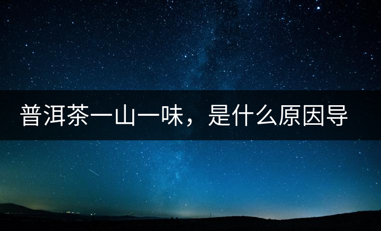 普洱茶一山一味,是什么原因導致的? 普洱茶一山一味,是什么原因導致的?