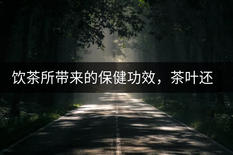 飲茶所帶來的保健功效,茶葉還能防病? 飲茶所帶來的保健功效,茶葉還能防病?