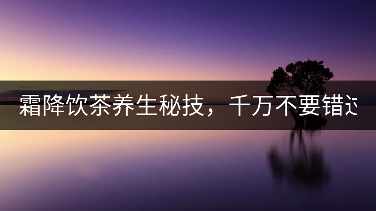 霜降飲茶養(yǎng)生秘技，千萬(wàn)不要錯(cuò)過(guò)！