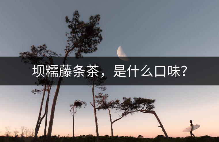 壩糯藤條茶,是什么口味? 壩糯藤條茶,是什么口味?