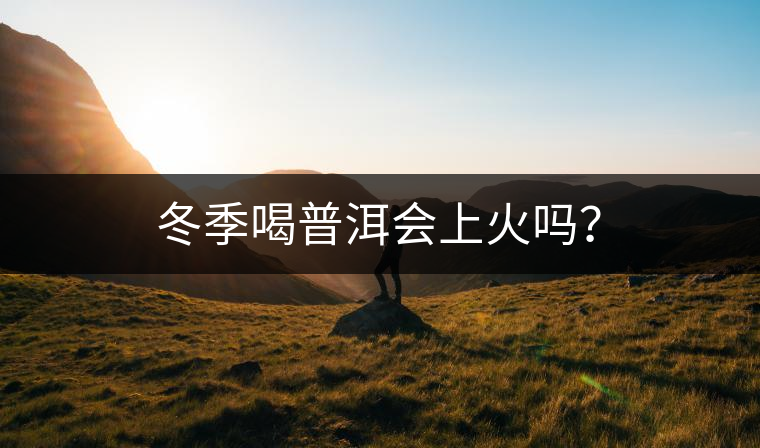 冬季喝普洱會上火嗎? 冬季喝普洱會上火嗎?