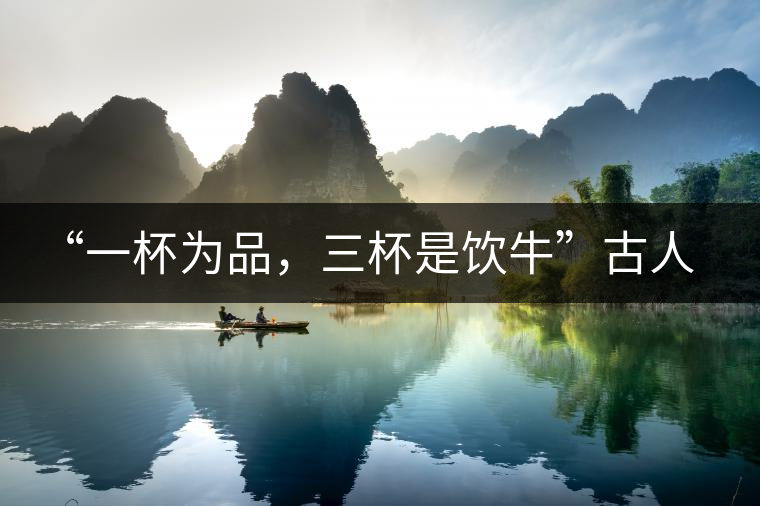 “一杯為品，三杯是飲牛”古人的飲茶趣事，你還知道哪些？