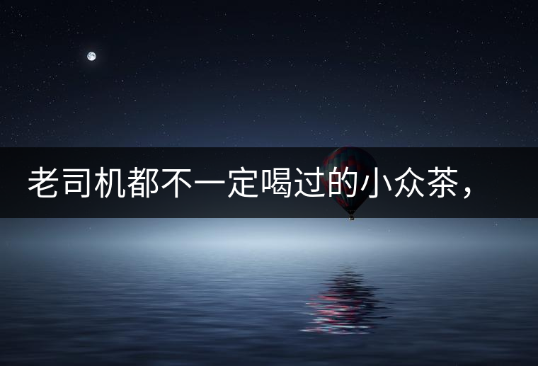 老司機都不一定喝過的小眾茶，你聽過嗎？