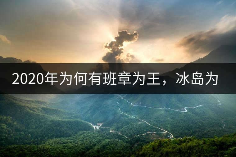 2020年為何有班章為王,冰島為后的說法? 2020年為何有班章為王,冰島為后的說法?