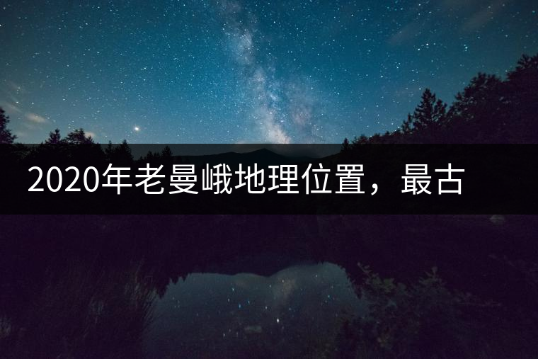 2020年老曼峨地理位置，最古老的布朗族寨子，最極端的普洱茶