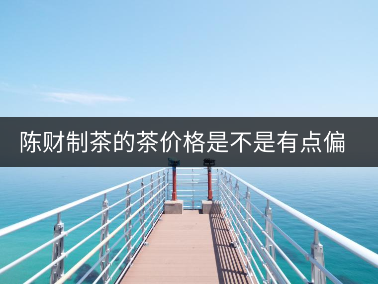 陳財制茶的茶價格是不是有點偏高啊?好的普洱茶,魅力在于“化” 陳財制茶的茶價格是不是有點偏高啊?好的普洱茶,魅力在于“化”