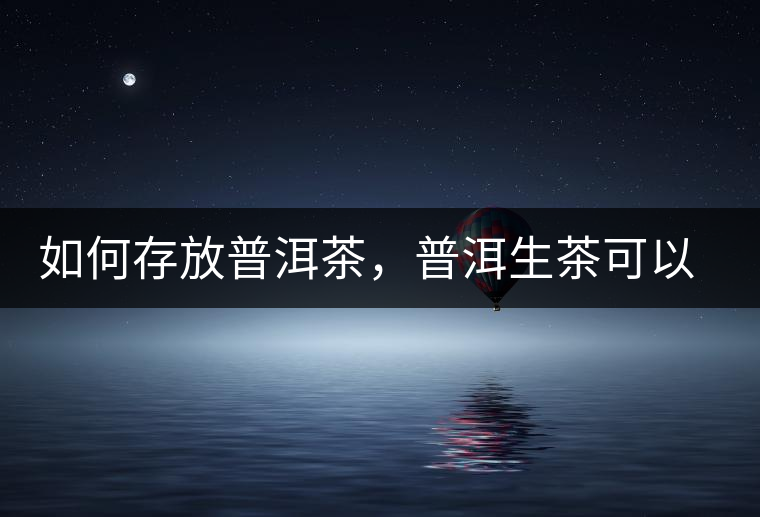 如何存放普洱茶，普洱生茶可以和普洱熟茶一起放嗎？不可以！
