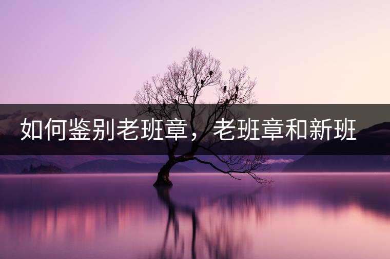 如何鑒別老班章，老班章和新班章有什么區(qū)別