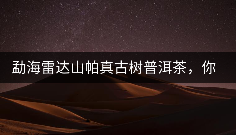 勐海雷達(dá)山帕真古樹普洱茶,你喝過嗎? 勐海雷達(dá)山帕真古樹普洱茶,你喝過嗎?