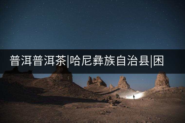 普洱普洱茶|哈尼彝族自治縣|困鹿古茶園 普洱普洱茶|哈尼彝族自治縣|困鹿古茶園