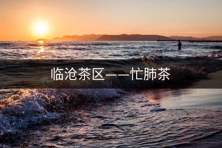 臨滄茶區(qū)——忙肺茶 臨滄茶區(qū)——忙肺茶