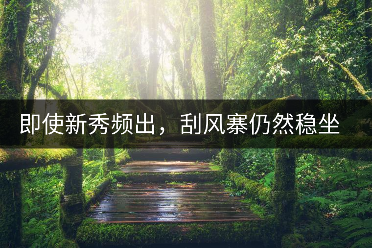 即使新秀頻出,刮風(fēng)寨仍然穩(wěn)坐易武榜首,這是為何 即使新秀頻出,刮風(fēng)寨仍然穩(wěn)坐易武榜首,這是為何