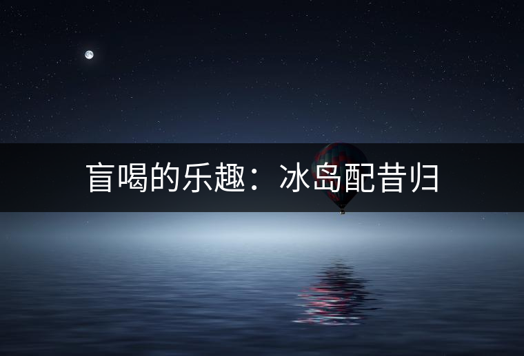 盲喝的樂趣：冰島配昔歸